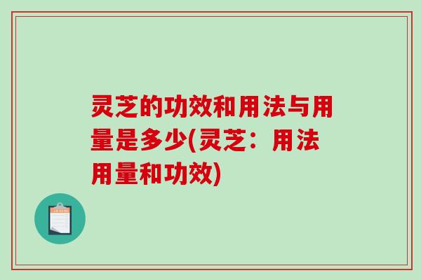 灵芝的功效和用法与用量是多少(灵芝：用法用量和功效)