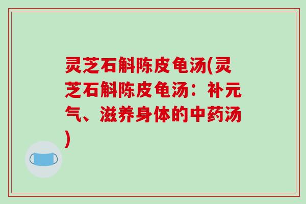 灵芝石斛陈皮龟汤(灵芝石斛陈皮龟汤：补元气、滋养身体的汤)