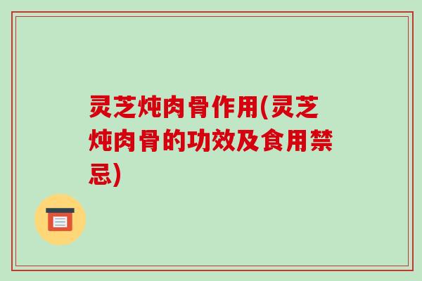 灵芝炖肉骨作用(灵芝炖肉骨的功效及食用禁忌)