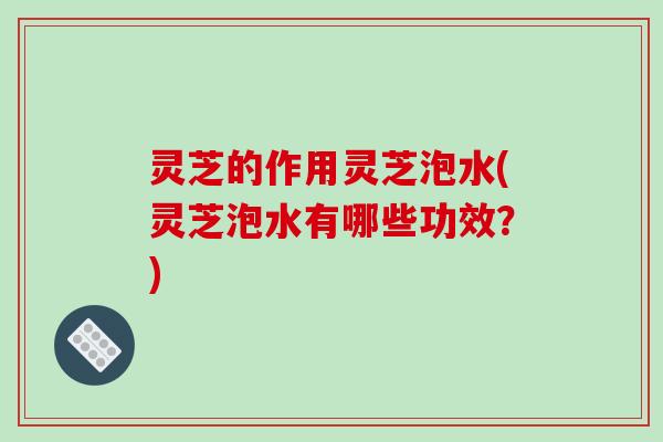 灵芝的作用灵芝泡水(灵芝泡水有哪些功效？)
