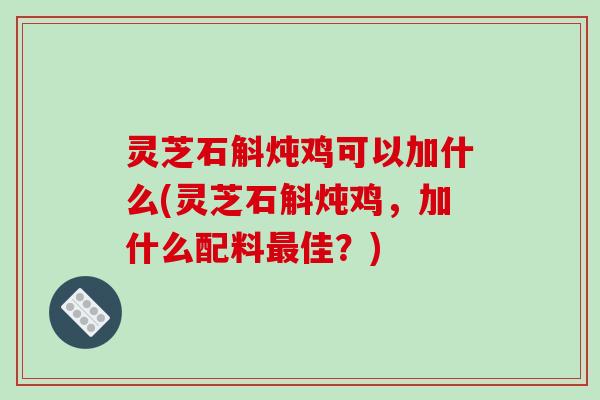灵芝石斛炖鸡可以加什么(灵芝石斛炖鸡，加什么配料最佳？)