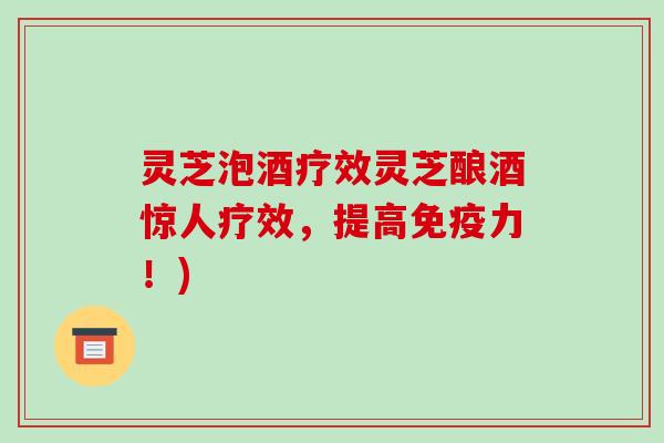灵芝泡酒疗效灵芝酿酒惊人疗效，提高免疫力！)