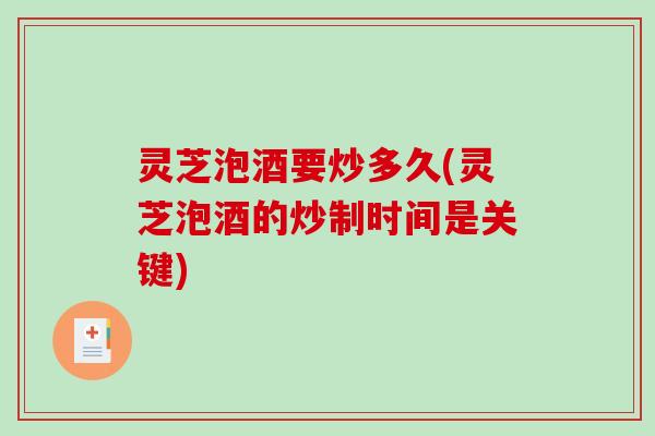 灵芝泡酒要炒多久(灵芝泡酒的炒制时间是关键)