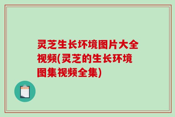 灵芝生长坏境图片大全视频(灵芝的生长环境图集视频全集)