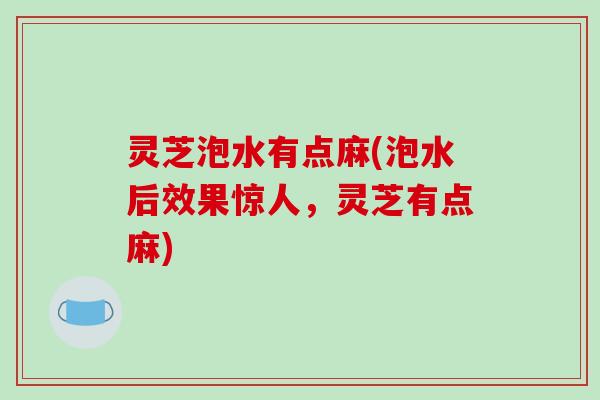 灵芝泡水有点麻(泡水后效果惊人，灵芝有点麻)