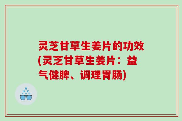 灵芝甘草生姜片的功效(灵芝甘草生姜片：益气健脾、调理胃肠)