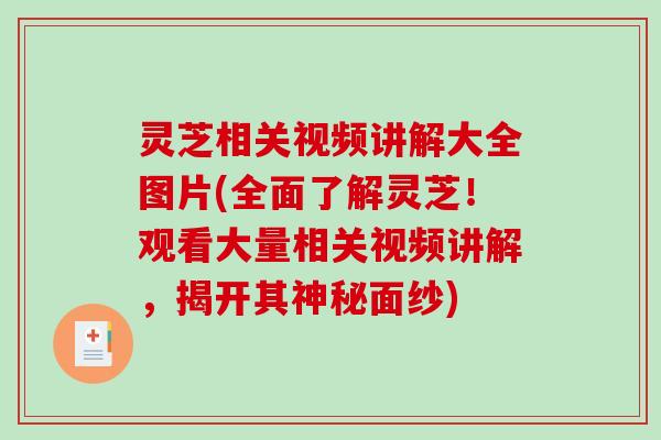 灵芝相关视频讲解大全图片(全面了解灵芝！观看大量相关视频讲解，揭开其神秘面纱)