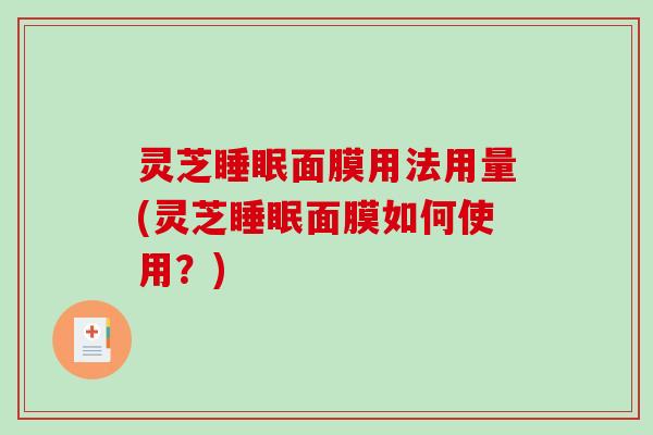 灵芝睡眠面膜用法用量(灵芝睡眠面膜如何使用？)