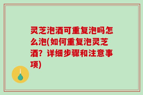 灵芝泡酒可重复泡吗怎么泡(如何重复泡灵芝酒？详细步骤和注意事项)