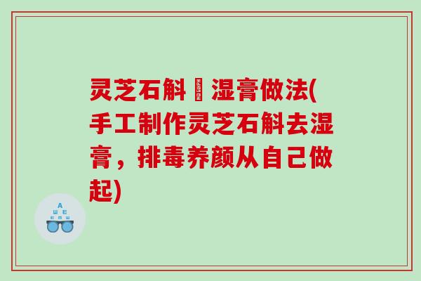 灵芝石斛袪湿膏做法(手工制作灵芝石斛去湿膏，养颜从自己做起)