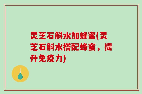 灵芝石斛水加蜂蜜(灵芝石斛水搭配蜂蜜，提升免疫力)