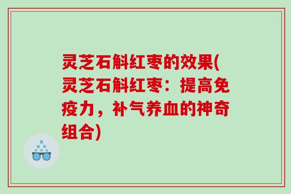 灵芝石斛红枣的效果(灵芝石斛红枣：提高免疫力，的神奇组合)