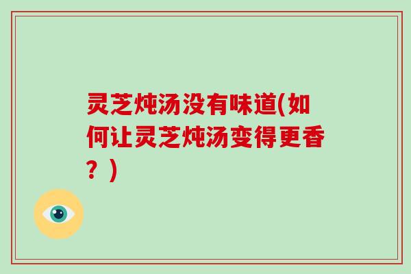 灵芝炖汤没有味道(如何让灵芝炖汤变得更香？)