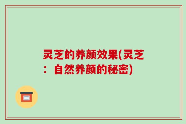 灵芝的养颜效果(灵芝：自然养颜的秘密)
