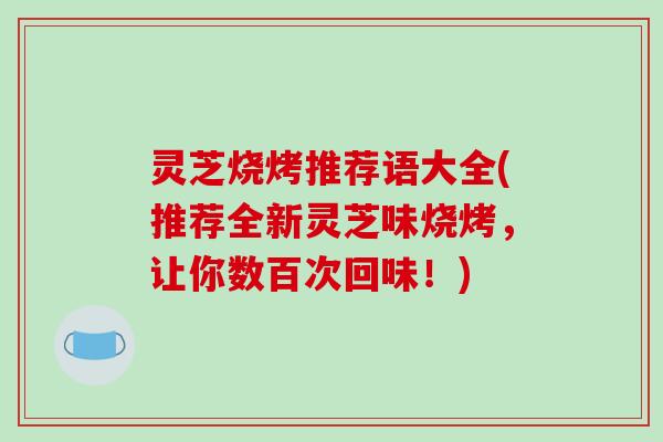 灵芝烧烤推荐语大全(推荐全新灵芝味烧烤，让你数百次回味！)