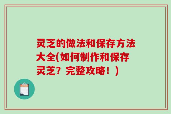 灵芝的做法和保存方法大全(如何制作和保存灵芝？完整攻略！)