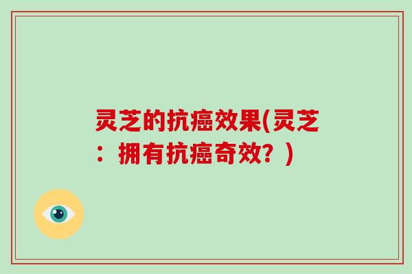 灵芝的抗效果(灵芝：拥有抗奇效？)
