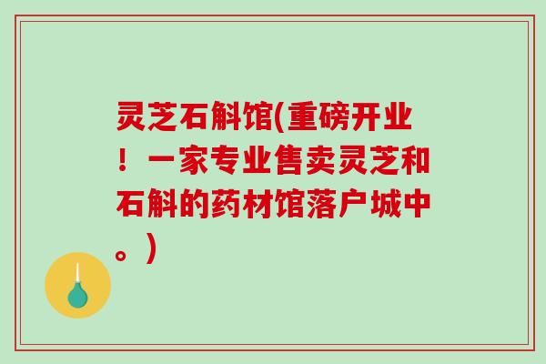 灵芝石斛馆(重磅开业！一家专业售卖灵芝和石斛的药材馆落户城中。)