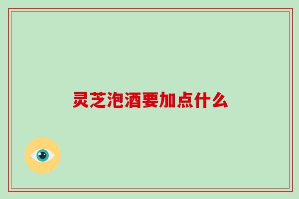 灵芝泡酒要加点什么
