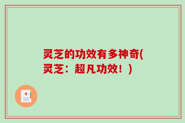 灵芝的功效有多神奇(灵芝：超凡功效！)