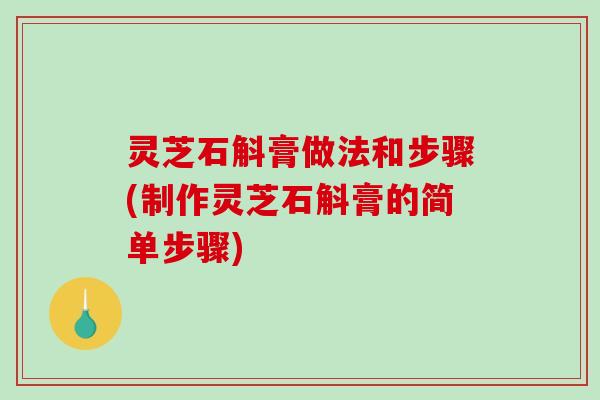 灵芝石斛膏做法和步骤(制作灵芝石斛膏的简单步骤)