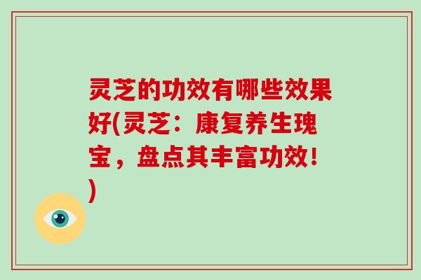 灵芝的功效有哪些效果好(灵芝：康复养生瑰宝，盘点其丰富功效！)