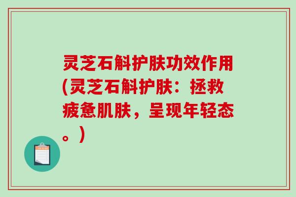 灵芝石斛护肤功效作用(灵芝石斛护肤：拯救疲惫，呈现年轻态。)