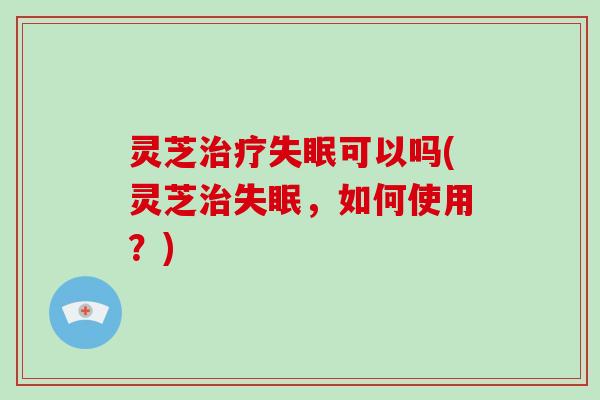 灵芝可以吗(灵芝，如何使用？)