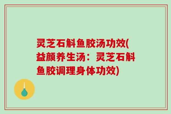 灵芝石斛鱼胶汤功效(益颜养生汤：灵芝石斛鱼胶调理身体功效)