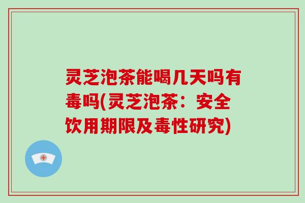灵芝泡茶能喝几天吗有毒吗(灵芝泡茶：安全饮用期限及毒性研究)