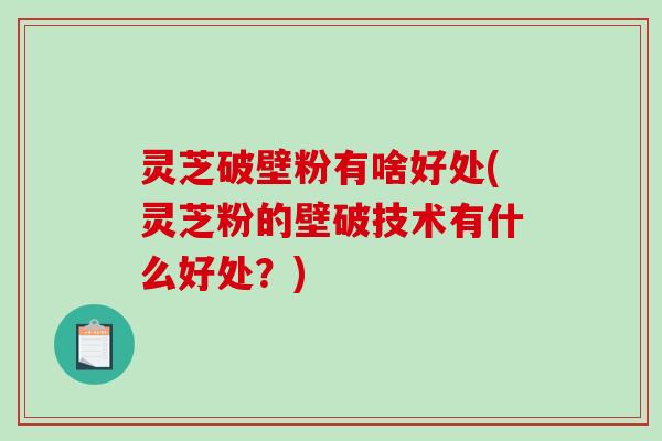灵芝破壁粉有啥好处(灵芝粉的壁破技术有什么好处？)
