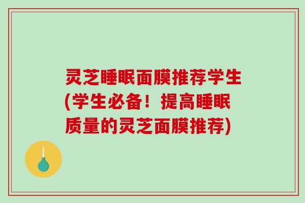 灵芝面膜推荐学生(学生必备！提高质量的灵芝面膜推荐)