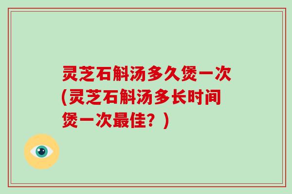 灵芝石斛汤多久煲一次(灵芝石斛汤多长时间煲一次佳？)