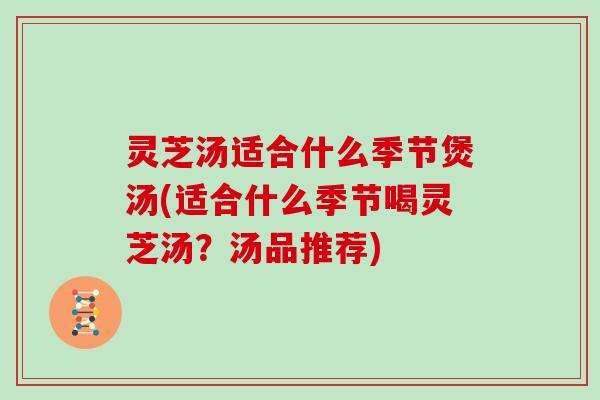 灵芝汤适合什么季节煲汤(适合什么季节喝灵芝汤？汤品推荐)