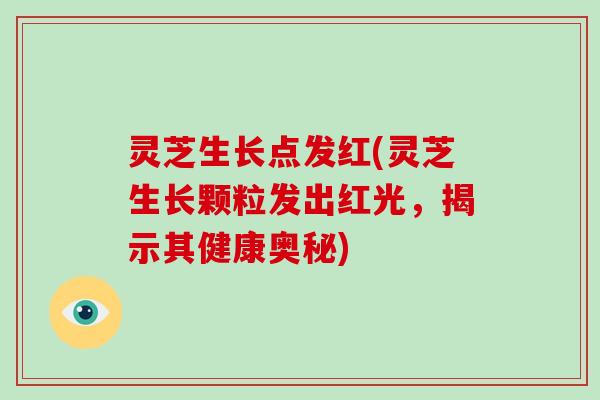 灵芝生长点发红(灵芝生长颗粒发出红光，揭示其健康奥秘)
