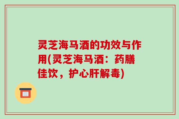 灵芝海马酒的功效与作用(灵芝海马酒：药膳佳饮，护心)