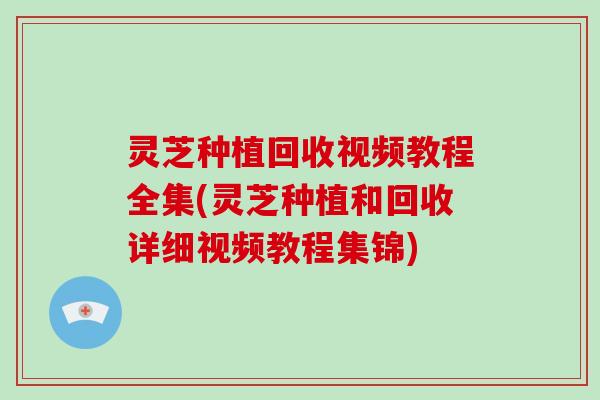 灵芝种植回收视频教程全集(灵芝种植和回收详细视频教程集锦)