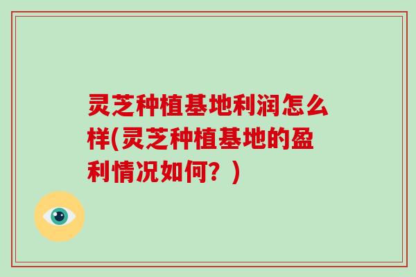 灵芝种植基地利润怎么样(灵芝种植基地的盈利情况如何？)
