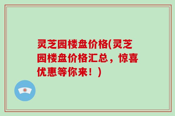 灵芝园楼盘价格(灵芝园楼盘价格汇总，惊喜优惠等你来！)