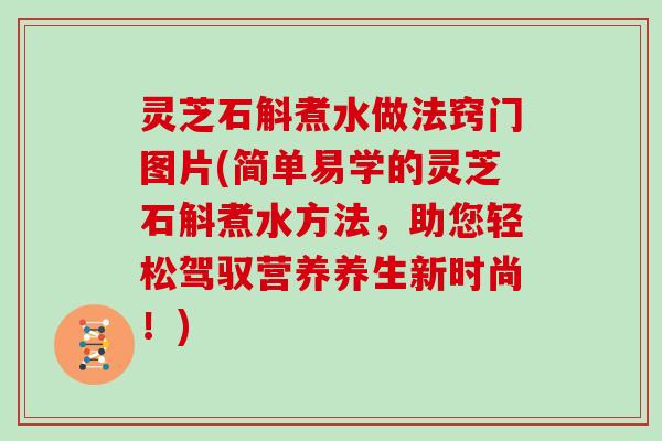 灵芝石斛煮水做法窍门图片(简单易学的灵芝石斛煮水方法，助您轻松驾驭营养养生新时尚！)