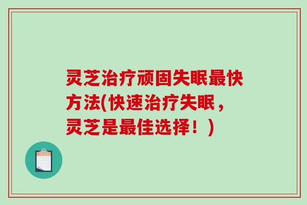 灵芝顽固快方法(快速，灵芝是佳选择！)