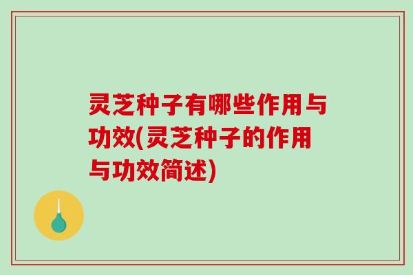 灵芝种子有哪些作用与功效(灵芝种子的作用与功效简述)