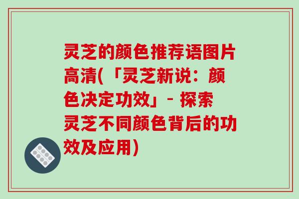 灵芝的颜色推荐语图片高清(「灵芝新说：颜色决定功效」- 探索灵芝不同颜色背后的功效及应用)