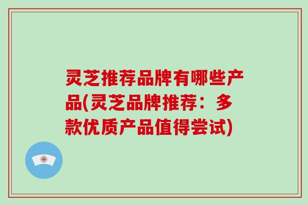 灵芝推荐品牌有哪些产品(灵芝品牌推荐：多款优质产品值得尝试)