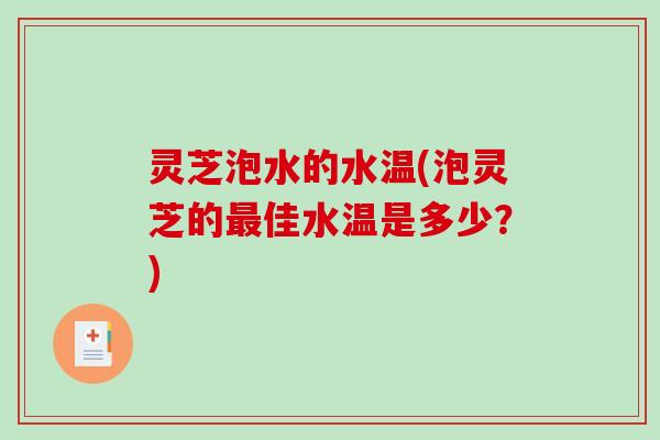 灵芝泡水的水温(泡灵芝的佳水温是多少？)