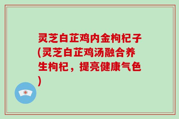 灵芝白芷鸡内金枸杞子(灵芝白芷鸡汤融合养生枸杞，提亮健康气色)
