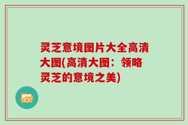 灵芝意境图片大全高清大图(高清大图：领略灵芝的意境之美)