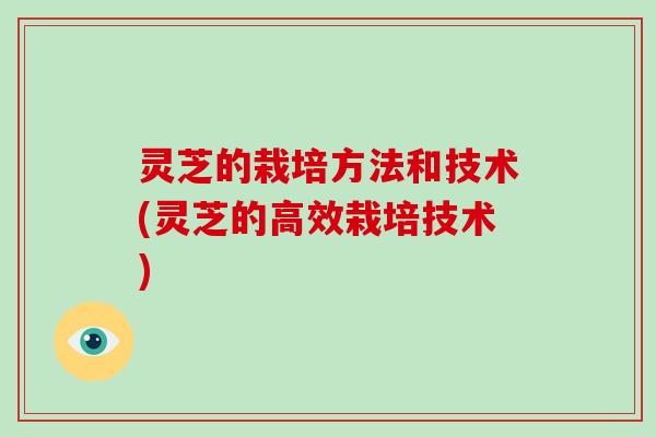 灵芝的栽培方法和技术(灵芝的高效栽培技术)