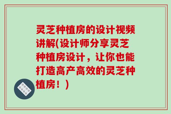 灵芝种植房的设计视频讲解(设计师分享灵芝种植房设计，让你也能打造高产高效的灵芝种植房！)
