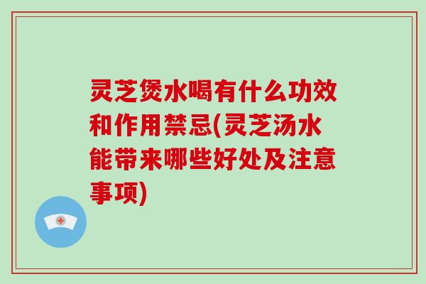 灵芝煲水喝有什么功效和作用禁忌(灵芝汤水能带来哪些好处及注意事项)